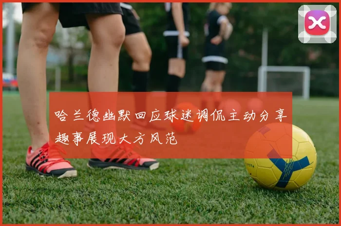 哈兰德幽默回应球迷调侃主动分享趣事展现大方风范