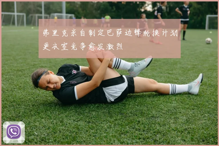弗里克亲自制定巴萨边锋轮换计划更衣室竞争愈发激烈